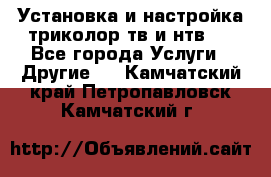 Установка и настройка триколор тв и нтв   - Все города Услуги » Другие   . Камчатский край,Петропавловск-Камчатский г.